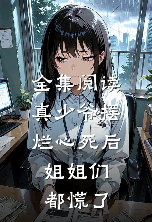 全集阅读真少爷摆烂心死后，姐姐们都慌了