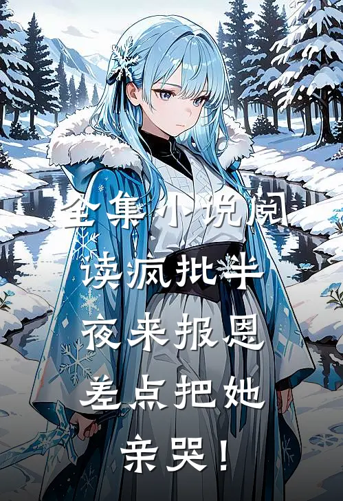 全集小说阅读疯批半夜来报恩，差点把她亲哭！