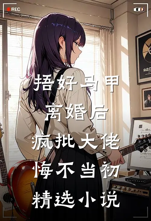 捂好马甲离婚后，疯批大佬悔不当初精选小说