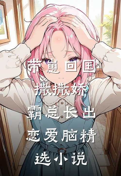 带崽回国撒撒娇，霸总长出恋爱脑精选小说