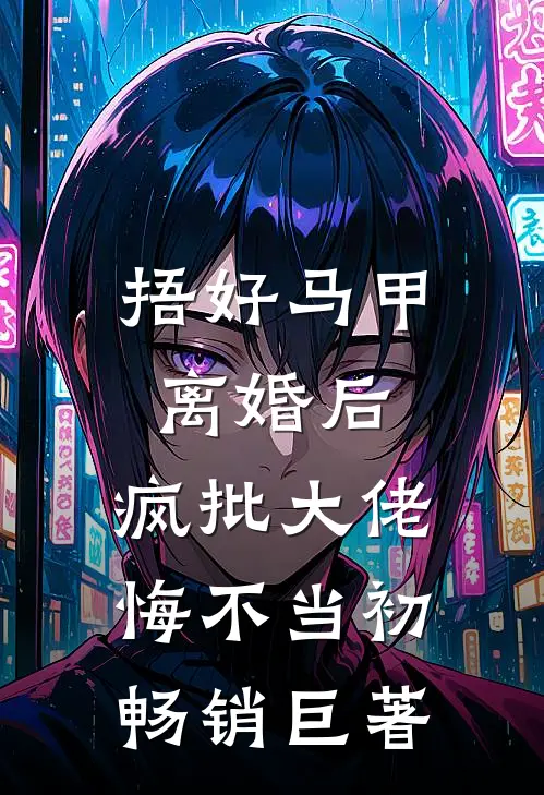 捂好马甲离婚后，疯批大佬悔不当初畅销巨著