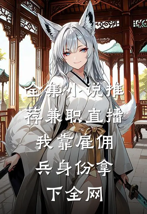 全集小说推荐兼职直播：我靠雇佣兵身份拿下全网