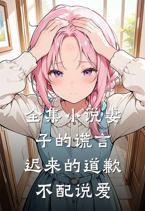 全集小说妻子的谎言：迟来的道歉不配说爱
