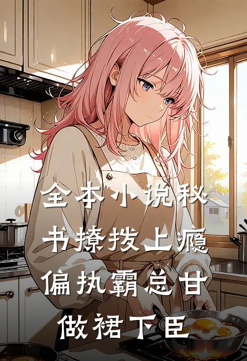 全本小说秘书撩拨上瘾，偏执霸总甘做裙下臣