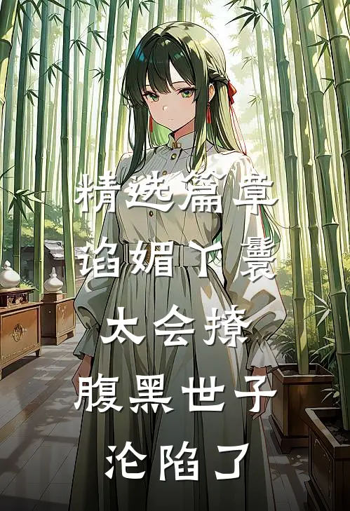 精选篇章谄媚丫鬟太会撩，腹黑世子沦陷了