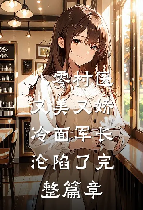 八零村医又美又娇，冷面军长沦陷了完整篇章