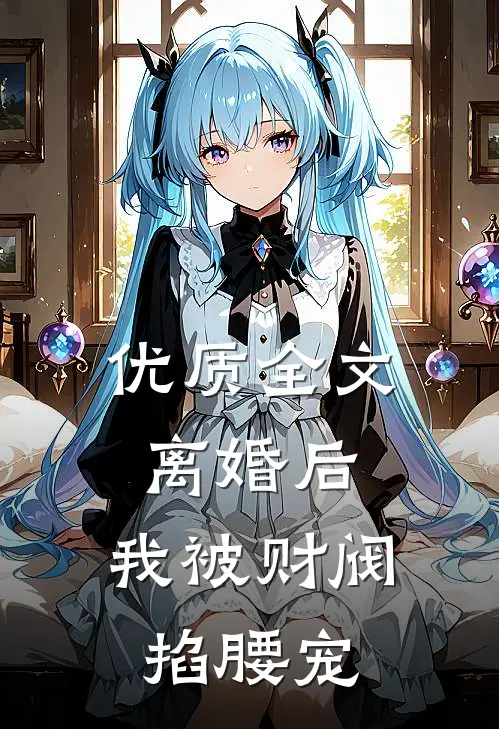 优质全文离婚后，我被财阀掐腰宠