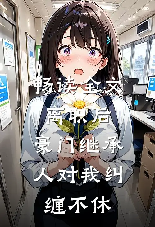 畅读全文离职后，豪门继承人对我纠缠不休
