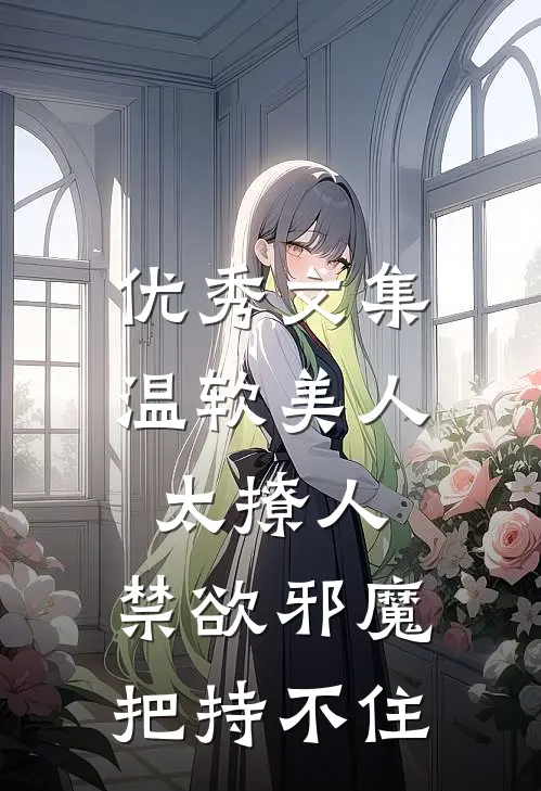 优秀文集温软美人太撩人，禁欲邪魔把持不住