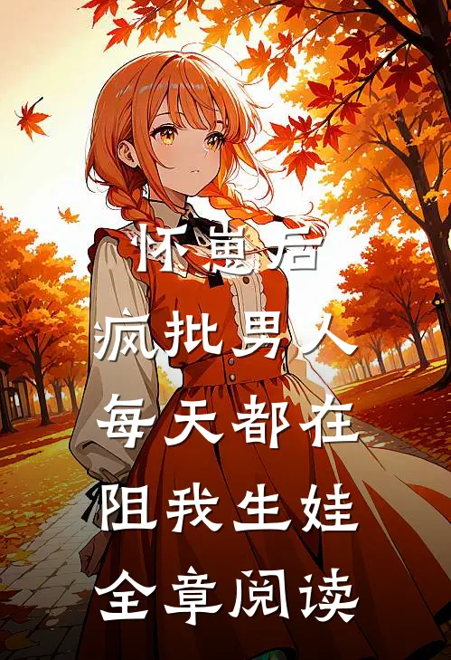 怀崽后，疯批男人每天都在阻我生娃全章阅读