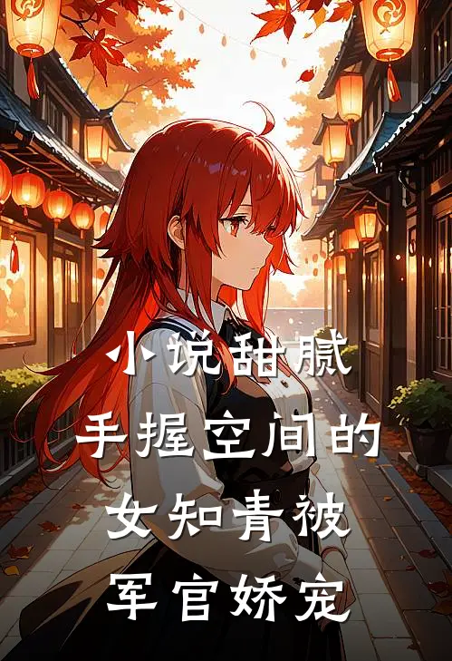 小说甜腻：手握空间的女知青被军官娇宠