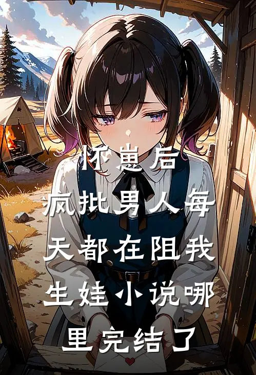 怀崽后,疯批男人每天都在阻我生娃小说哪里完结了