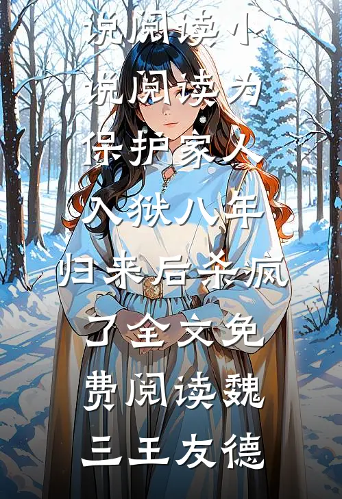 小说阅读为保护家人入狱八年,归来后杀疯了（魏三王友德）完整版小说阅读_小说阅读为保护家人入狱八年,归来后杀疯了全文免费阅读（魏三王友德）