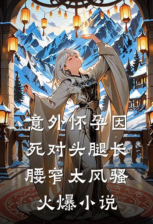 意外怀孕因死对头腿长腰窄太风骚火爆小说