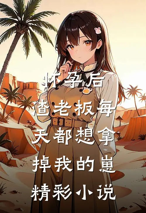 怀孕后，渣老板每天都想拿掉我的崽精彩小说