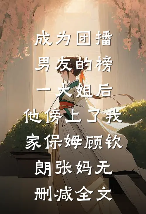 成为团播男友的榜一大姐后，他傍上了我家保姆顾钦朗张妈无删减全文