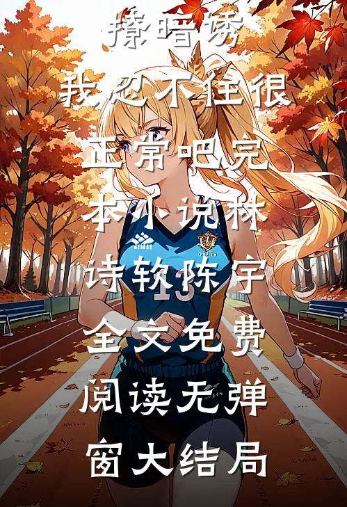 学姐明撩暗诱,我忍不住很正常吧完本小说（林诗软陈宇）全文免费阅读无弹窗大结局