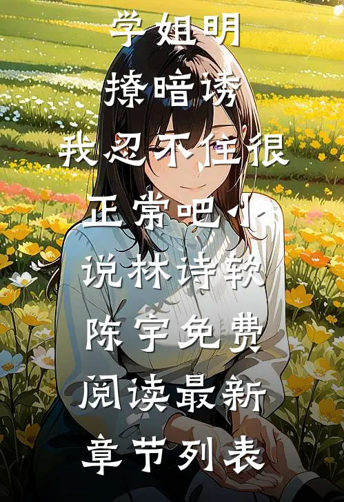 学姐明撩暗诱,我忍不住很正常吧小说（林诗软陈宇）免费阅读最新章节列表