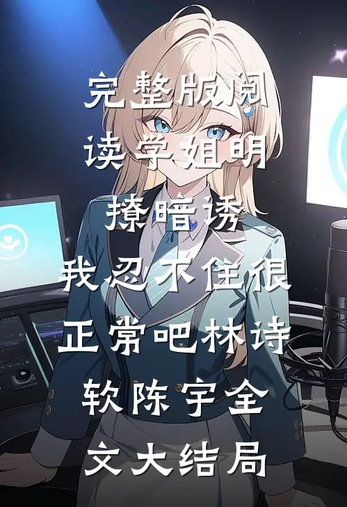 完整版阅读学姐明撩暗诱,我忍不住很正常吧（林诗软陈宇）全文大结局
