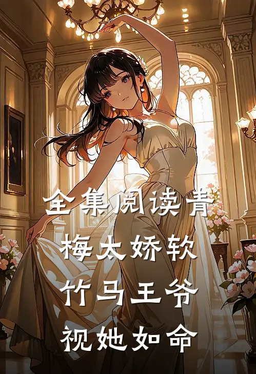 全集阅读青梅太娇软，竹马王爷视她如命