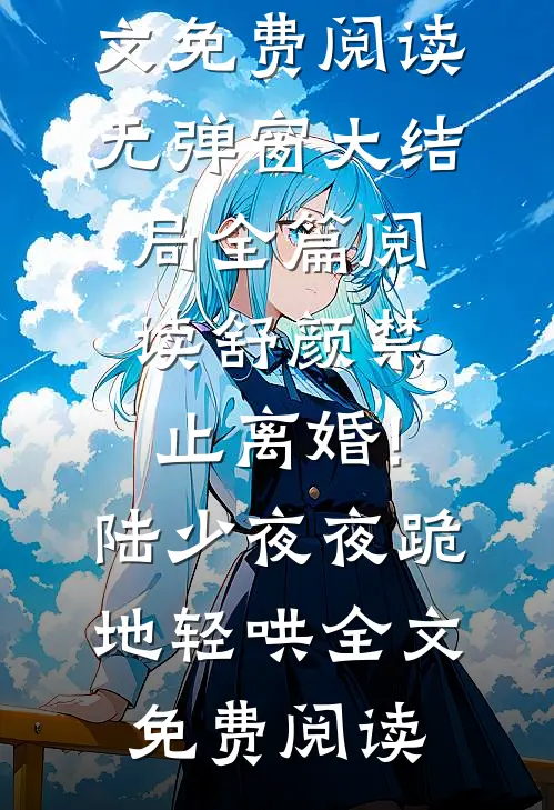 (舒颜顾琛)全文免费阅读无弹窗大结局_《全篇阅读舒颜禁止离婚!陆少夜夜跪地轻哄》全文免费阅读