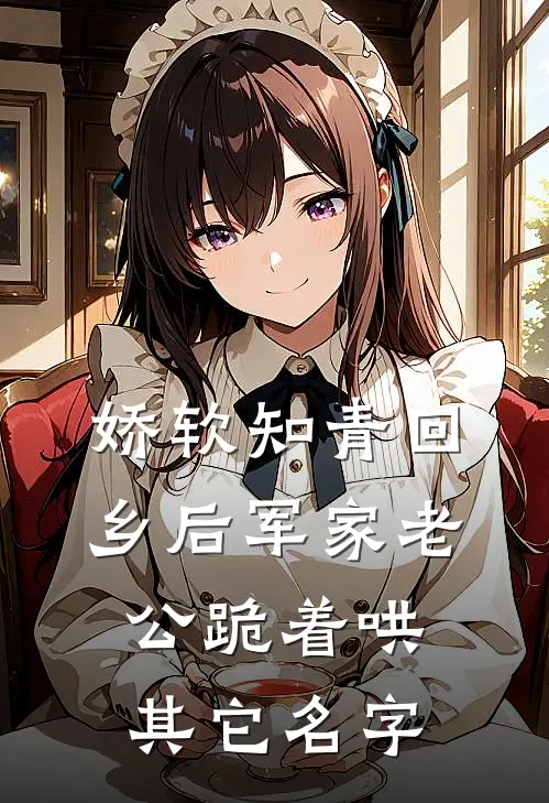 娇软知青回乡后军家老公跪着哄其它名字