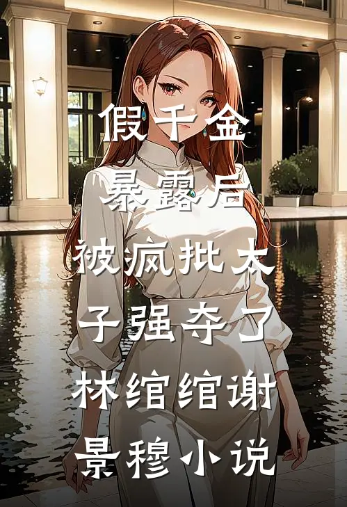假千金暴露后，被疯批太子强夺了林绾绾谢景穆小说