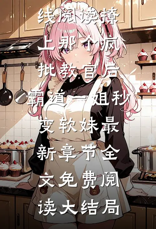 撩上那个疯批教官后,霸道一姐秒变软妹最新章节（傅砚颜初倾）全集免费在线阅读_撩上那个疯批教官后,霸道一姐秒变软妹最新章节全文免费阅读大结局