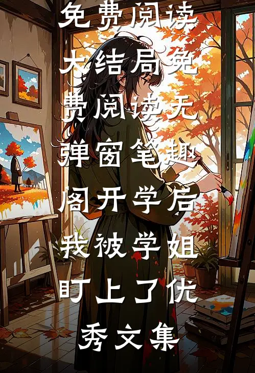 开学后,我被学姐盯上了优秀文集小说免费阅读大结局免费阅读无弹窗_笔趣阁（开学后,我被学姐盯上了优秀文集）