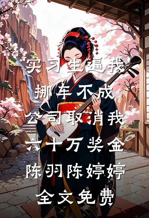 实习生逼我挪车不成，公司取消我六十万奖金陈羽陈婷婷全文免费