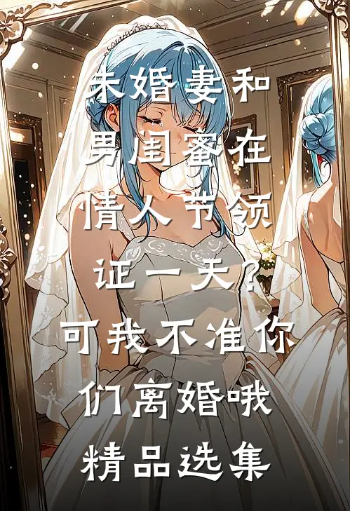 未婚妻和男闺蜜在情人节领证一天？可我不准你们离婚哦精品选集