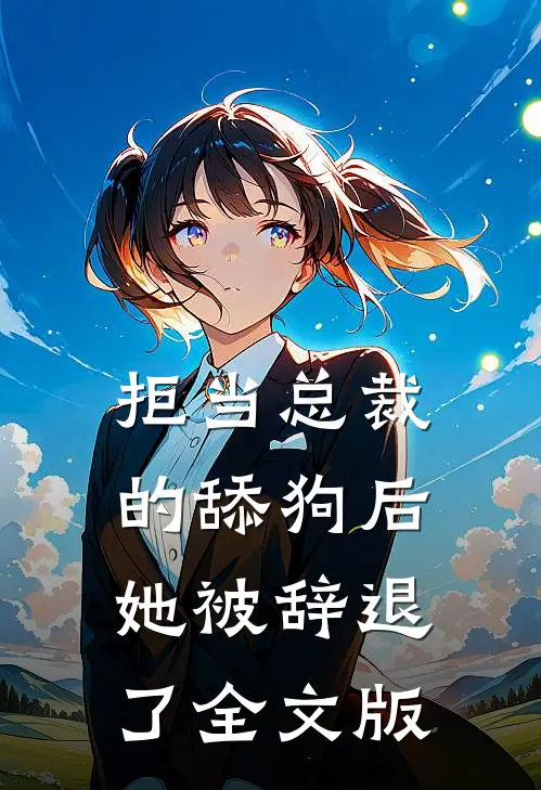 拒当总裁的舔狗后，她被辞退了全文版