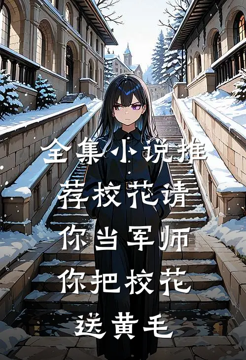 全集小说推荐校花请你当军师，你把校花送黄毛