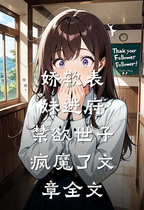 娇软表妹进府：禁欲世子疯魔了文章全文