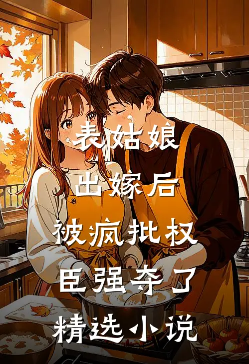 表姑娘出嫁后，被疯批权臣强夺了精选小说