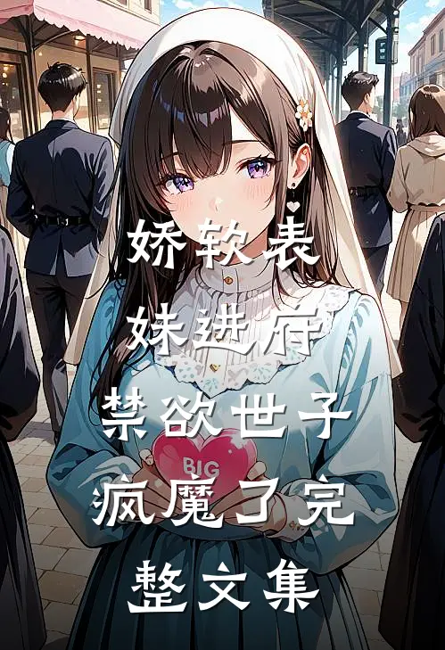 娇软表妹进府：禁欲世子疯魔了完整文集