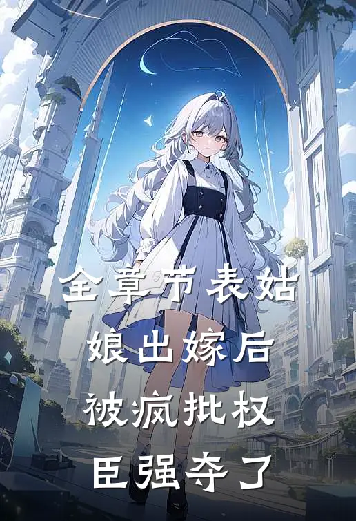 全章节表姑娘出嫁后，被疯批权臣强夺了