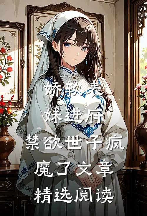 娇软表妹进府：禁欲世子疯魔了文章精选阅读