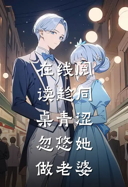 在线阅读趁同桌青涩，忽悠她做老婆