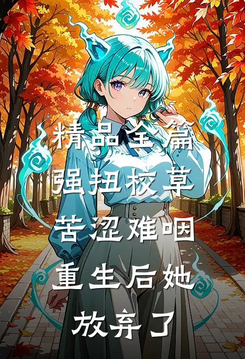 精品全篇强扭校草苦涩难咽，重生后她放弃了