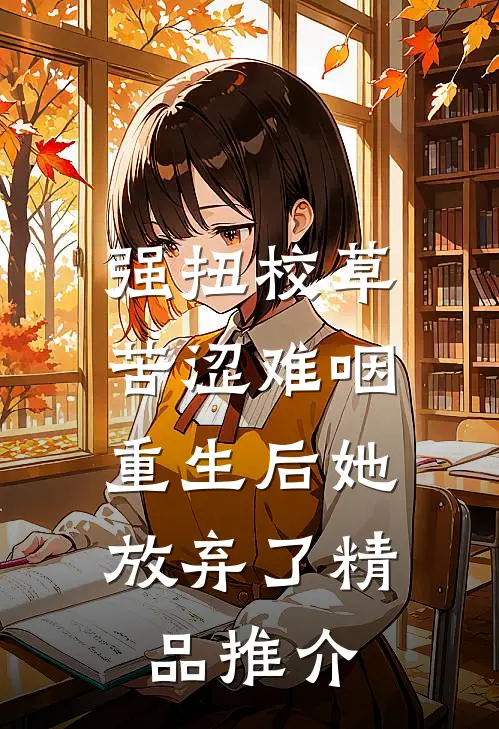 强扭校草苦涩难咽，重生后她放弃了精品推介