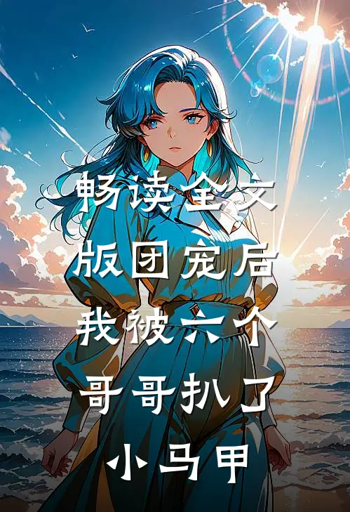 畅读全文版团宠后，我被六个哥哥扒了小马甲