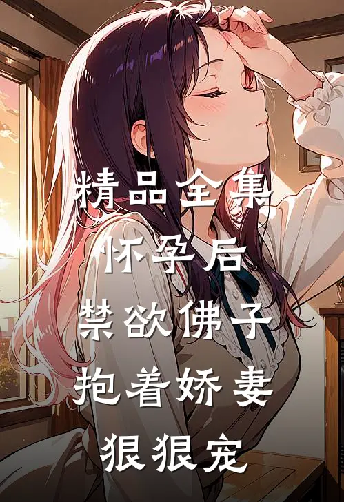 精品全集怀孕后，禁欲佛子抱着娇妻狠狠宠