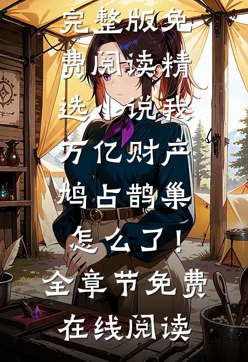 精选小说我,万亿财产,鸠占鹊巢怎么了!