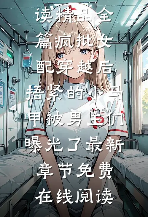 精品全篇疯批女配穿越后,捂紧的小马甲被男主们曝光了