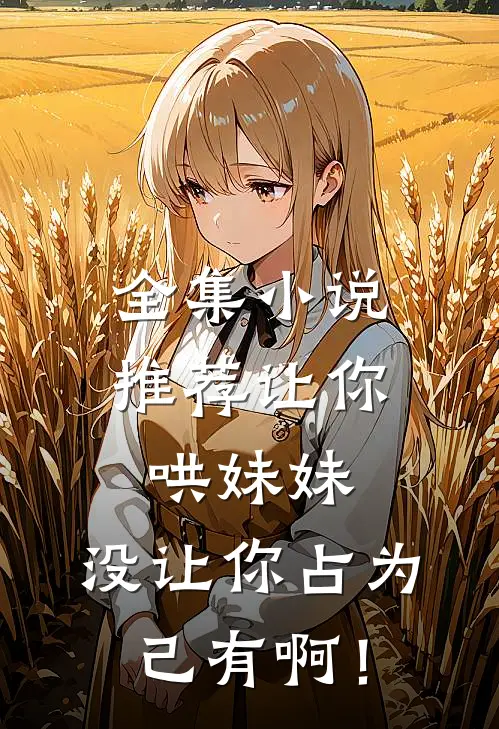全集小说推荐让你哄妹妹，没让你占为己有啊！