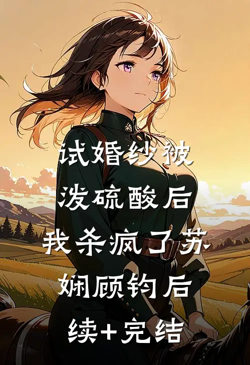 试婚纱被泼硫酸后，我杀疯了苏娴顾钧后续+完结