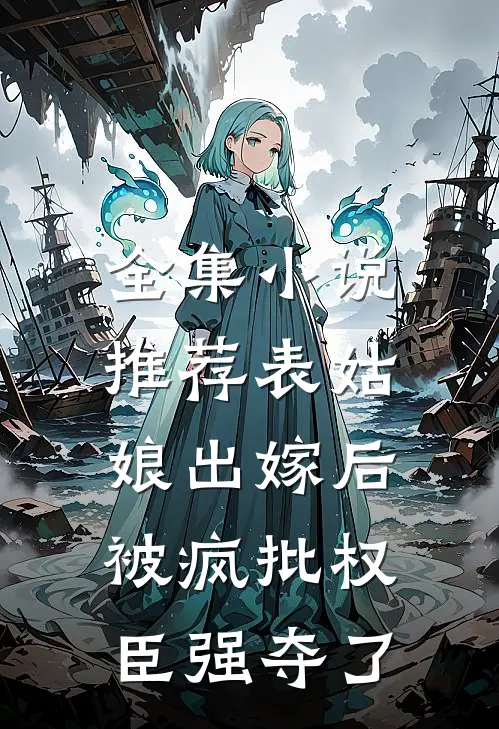 全集小说推荐表姑娘出嫁后，被疯批权臣强夺了