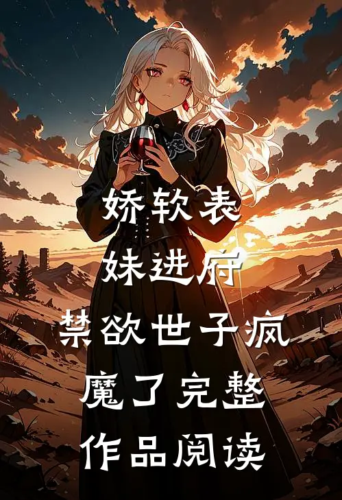 娇软表妹进府：禁欲世子疯魔了完整作品阅读