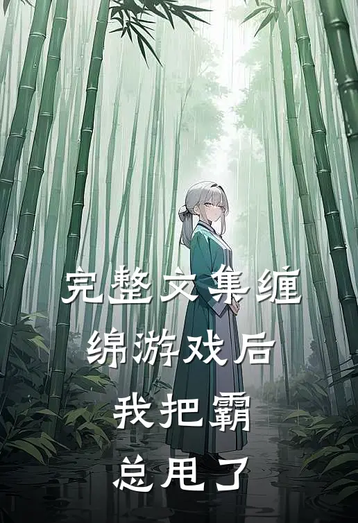 完整文集缠绵游戏后，我把霸总甩了